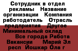 Сотрудник в отдел рекламы › Название организации ­ Компания-работодатель › Отрасль предприятия ­ Другое › Минимальный оклад ­ 27 000 - Все города Работа » Вакансии   . Марий Эл респ.,Йошкар-Ола г.